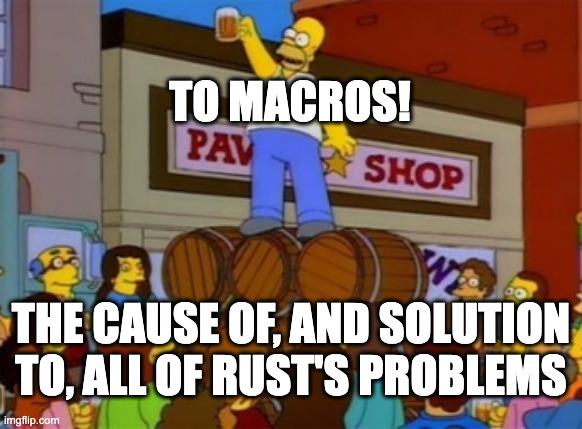  To macros! The cause of, and solution to, all of Rust's problems.